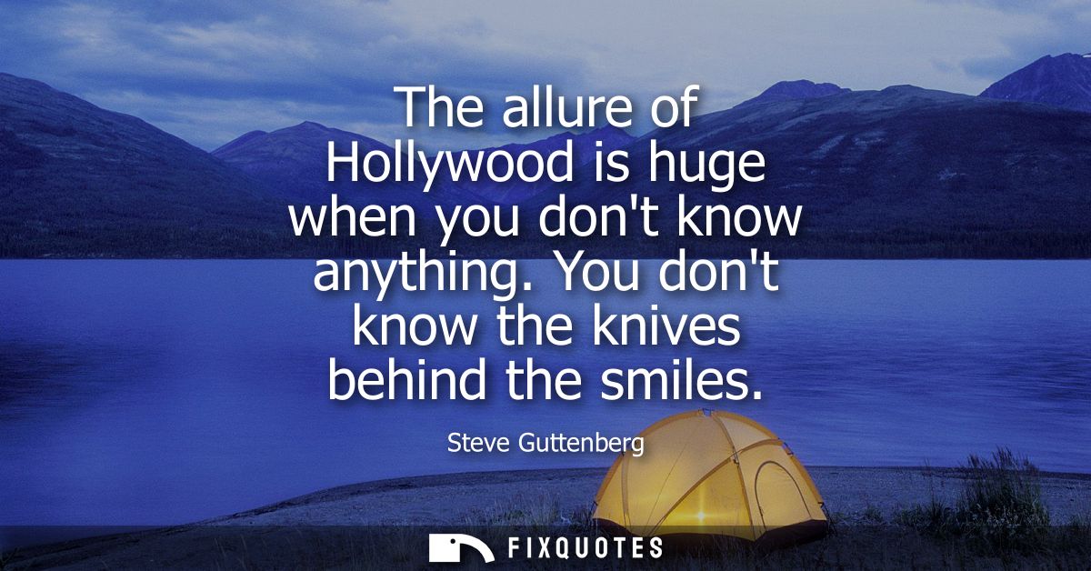 The allure of Hollywood is huge when you dont know anything. You dont know the knives behind the smiles