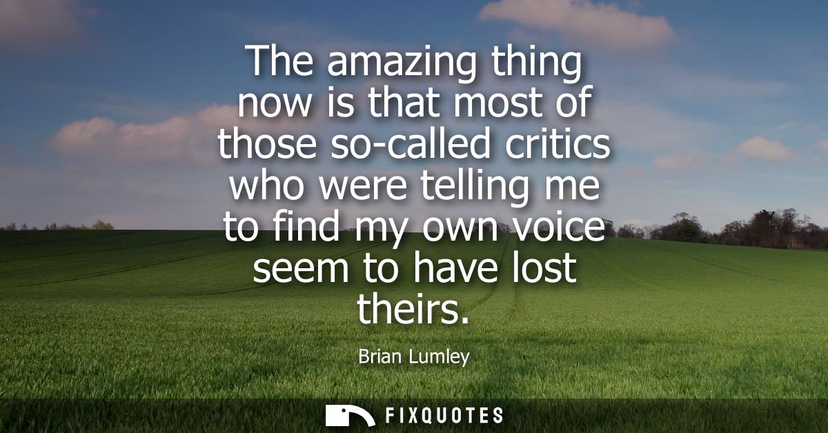 The amazing thing now is that most of those so-called critics who were telling me to find my own voice seem to have lost
