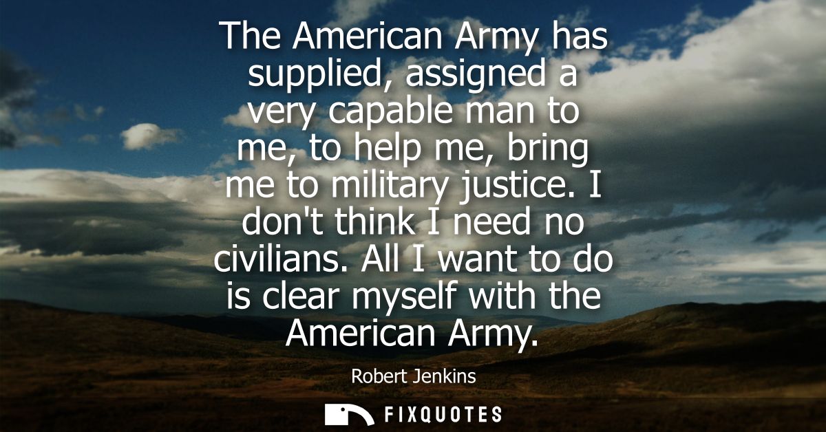The American Army has supplied, assigned a very capable man to me, to help me, bring me to military justice. I dont thin