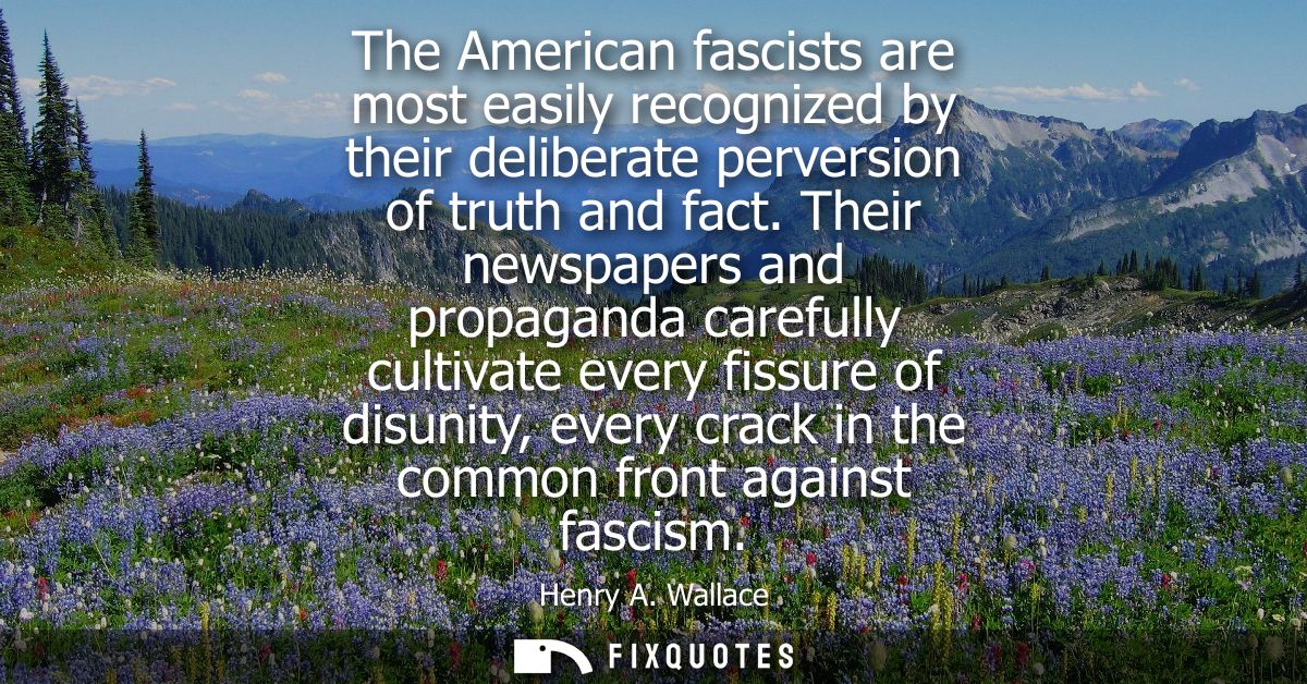 The American fascists are most easily recognized by their deliberate perversion of truth and fact. Their newspapers and 