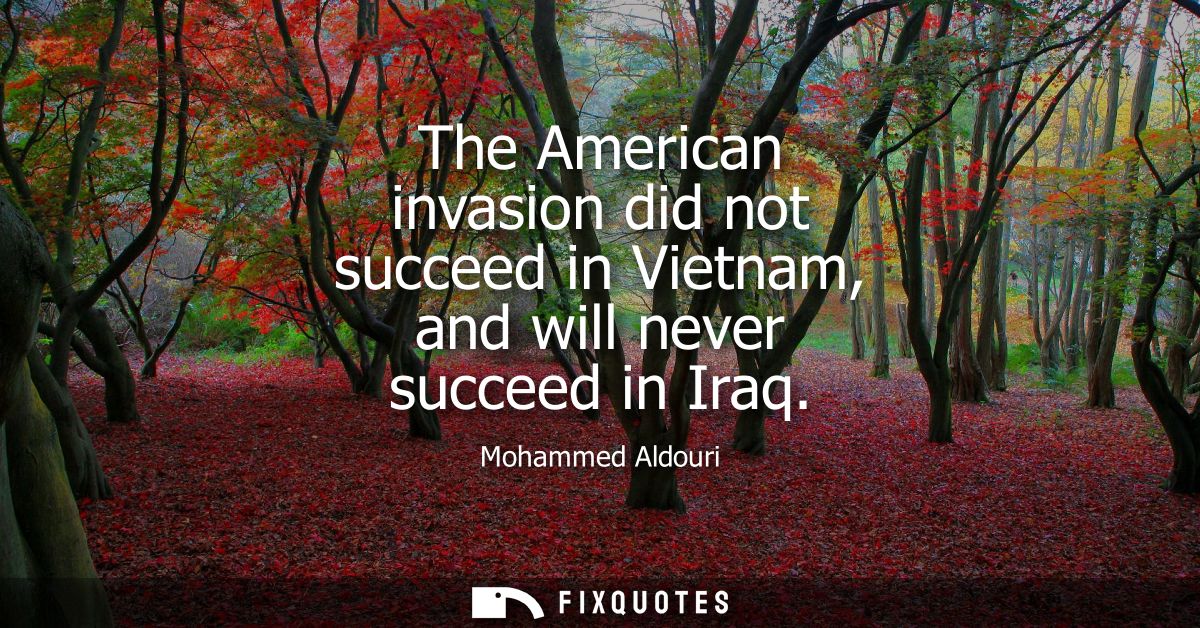 The American invasion did not succeed in Vietnam, and will never succeed in Iraq