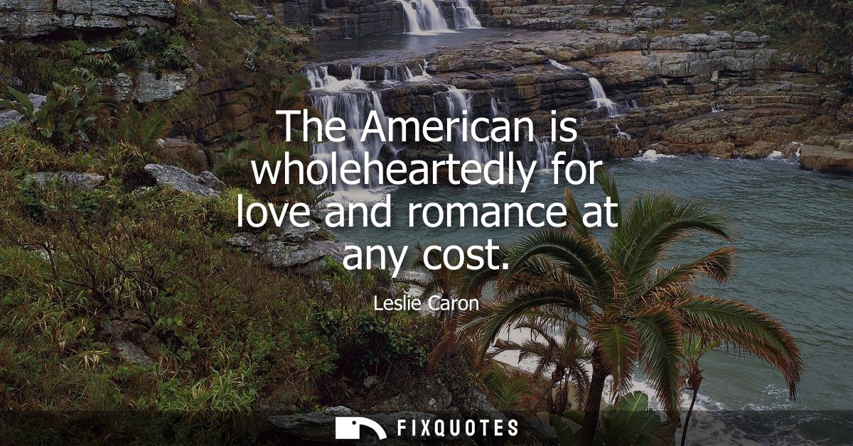 The American is wholeheartedly for love and romance at any cost