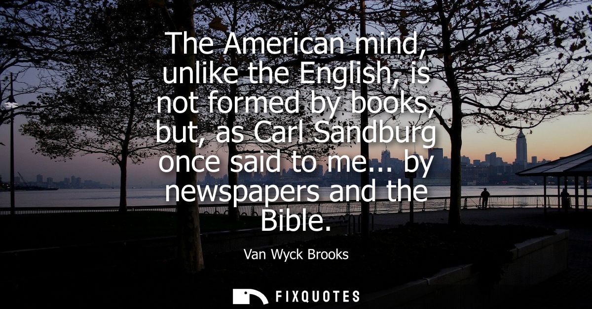 The American mind, unlike the English, is not formed by books, but, as Carl Sandburg once said to me... by newspapers an