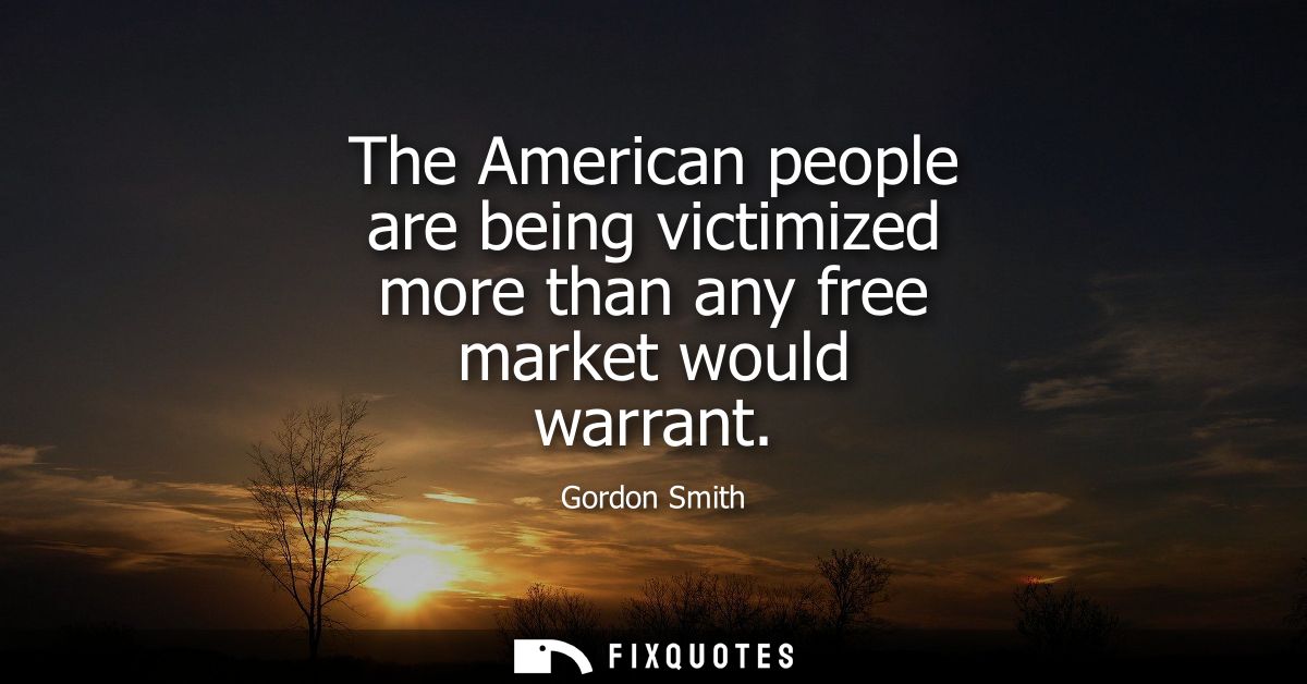 The American people are being victimized more than any free market would warrant