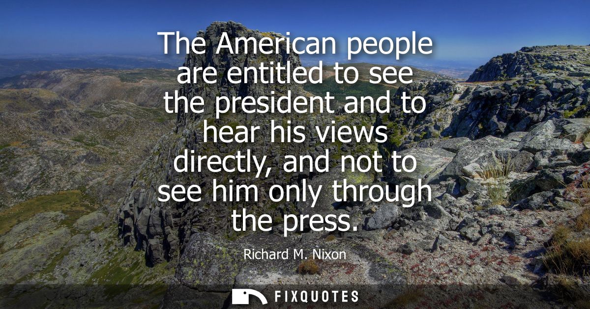 The American people are entitled to see the president and to hear his views directly, and not to see him only through th