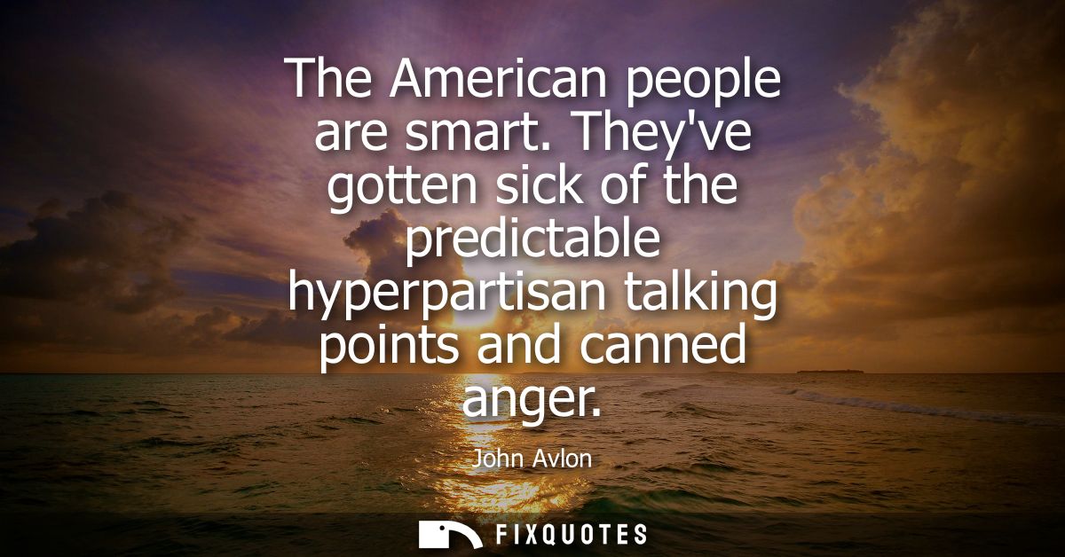 The American people are smart. Theyve gotten sick of the predictable hyperpartisan talking points and canned anger