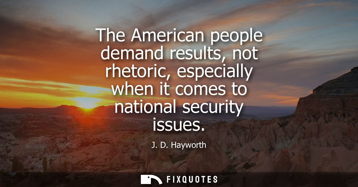The American people demand results, not rhetoric, especially when it comes to national security issues