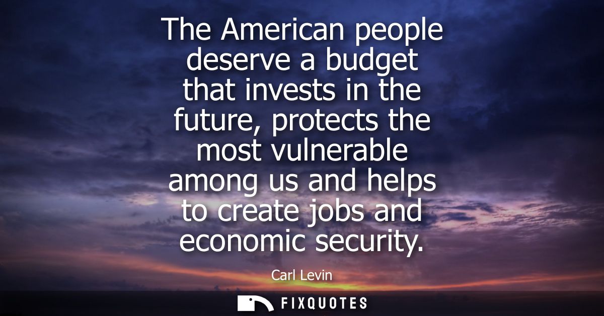 The American people deserve a budget that invests in the future, protects the most vulnerable among us and helps to crea