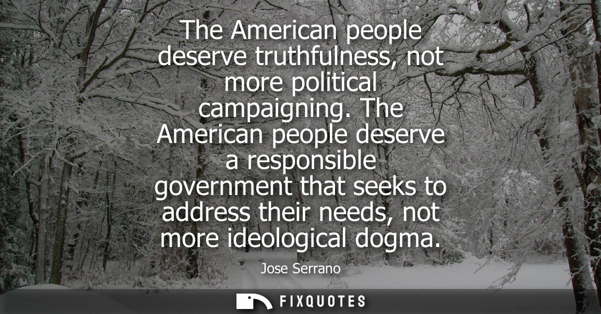 The American people deserve truthfulness, not more political campaigning. The American people deserve a responsible gove