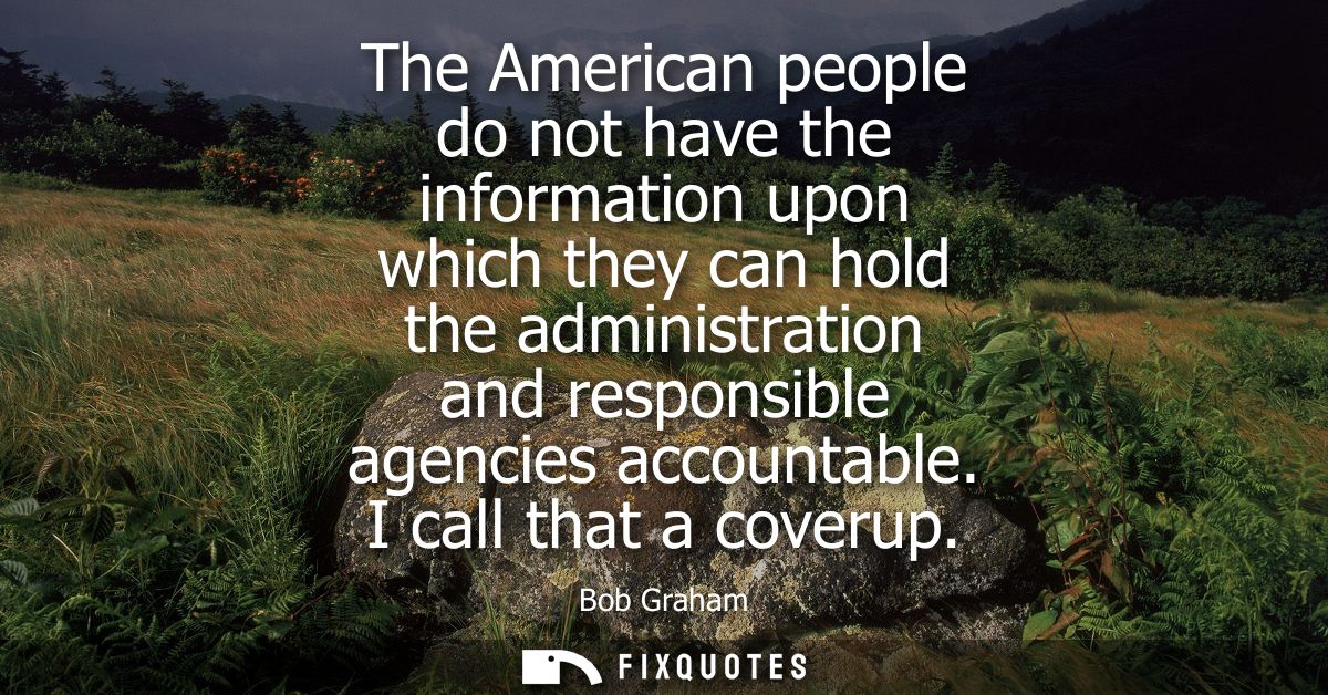 The American people do not have the information upon which they can hold the administration and responsible agencies acc