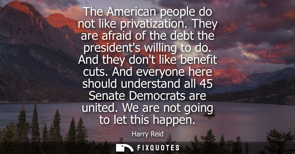 The American people do not like privatization. They are afraid of the debt the presidents willing to do. And they dont l