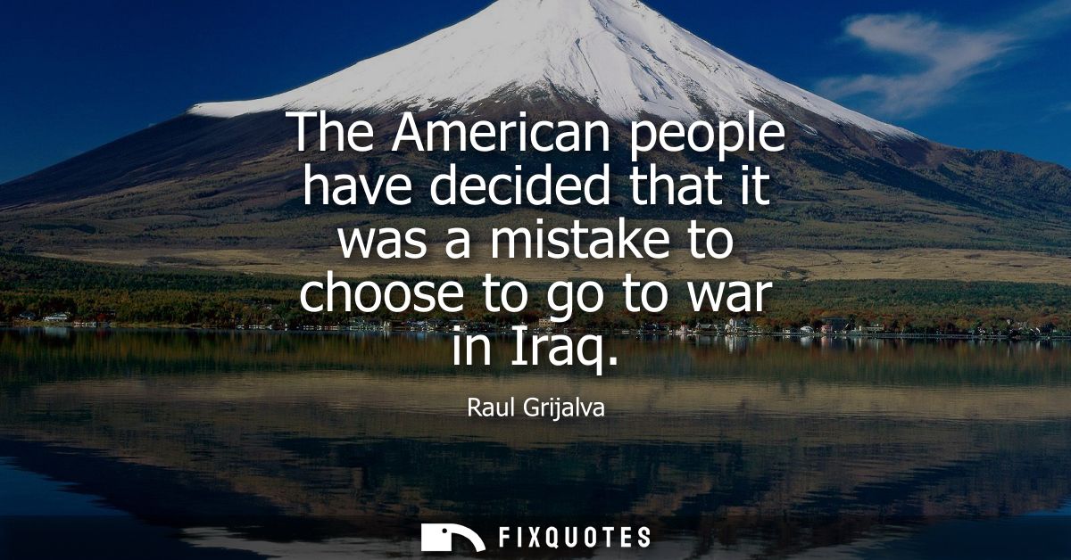 The American people have decided that it was a mistake to choose to go to war in Iraq
