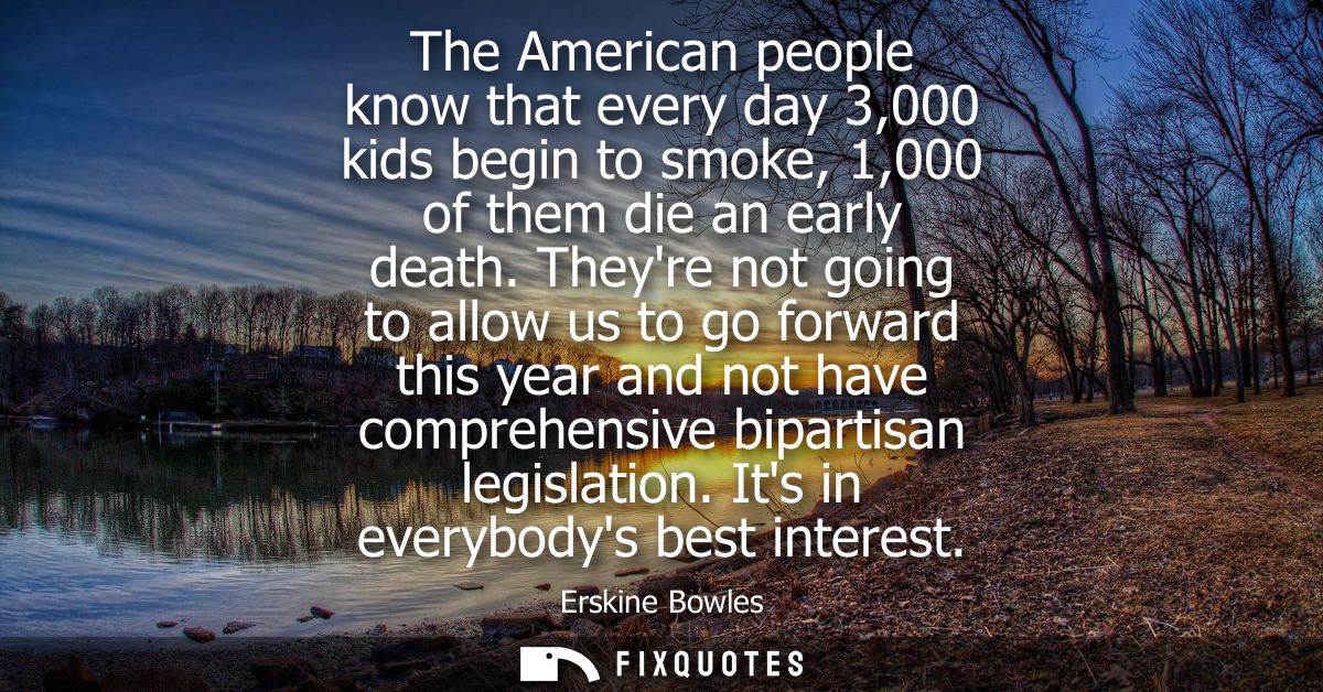 The American people know that every day 3,000 kids begin to smoke, 1,000 of them die an early death. Theyre not going to