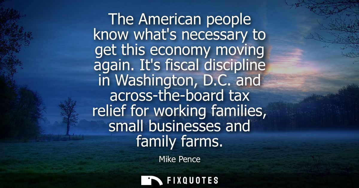 The American people know whats necessary to get this economy moving again. Its fiscal discipline in Washington, D.C.