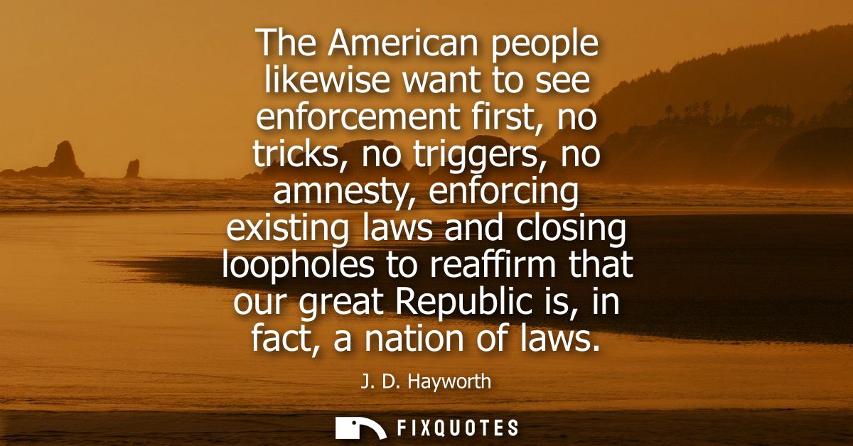 The American people likewise want to see enforcement first, no tricks, no triggers, no amnesty, enforcing existing laws 