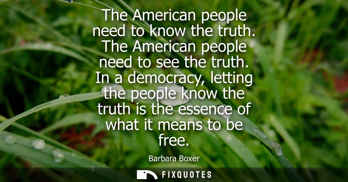 The American people need to know the truth. The American people need to see the truth. In a democracy, letting the peopl