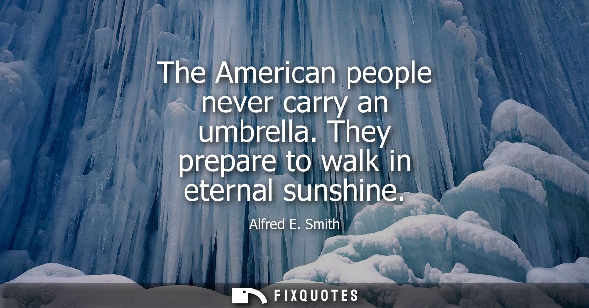 The American people never carry an umbrella. They prepare to walk in eternal sunshine