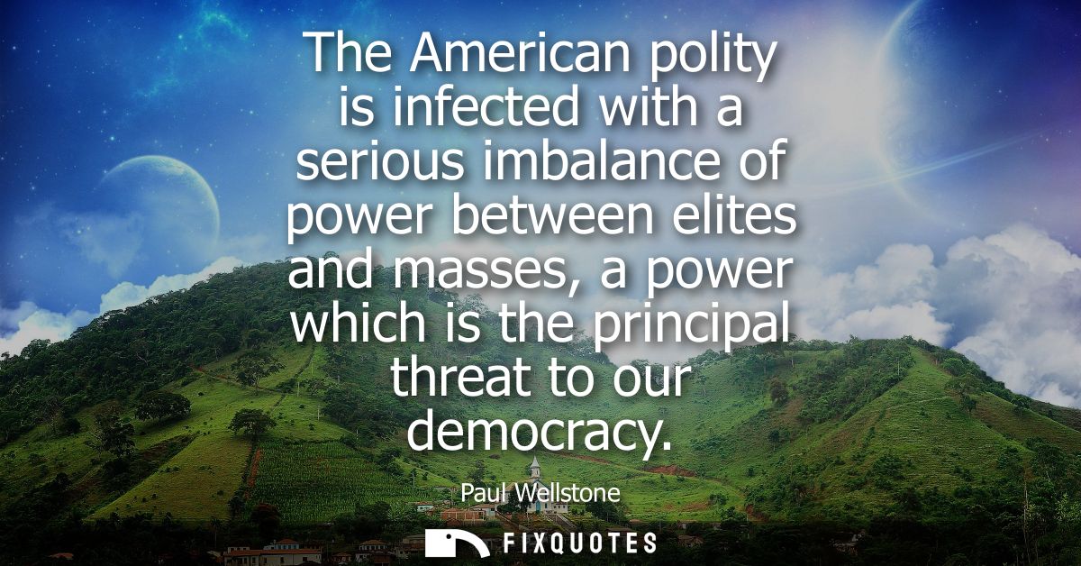 The American polity is infected with a serious imbalance of power between elites and masses, a power which is the princi