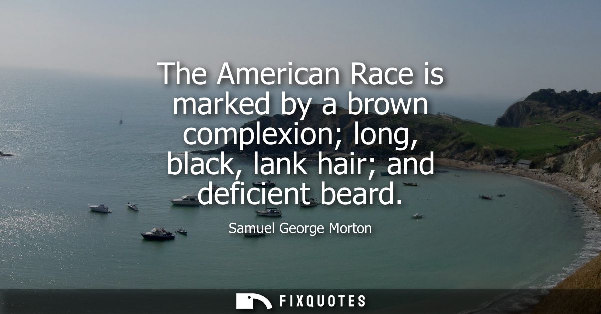 The American Race is marked by a brown complexion long, black, lank hair and deficient beard