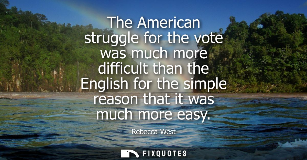 The American struggle for the vote was much more difficult than the English for the simple reason that it was much more 