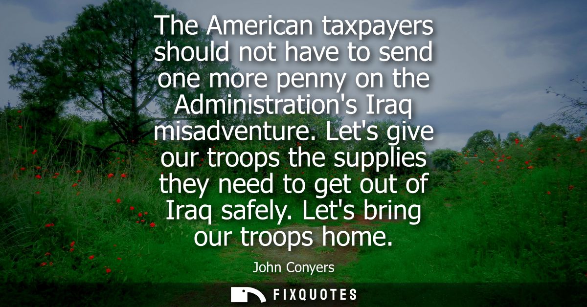 The American taxpayers should not have to send one more penny on the Administrations Iraq misadventure.