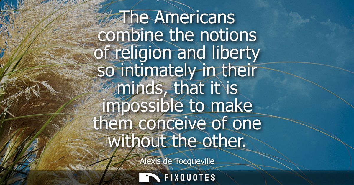The Americans combine the notions of religion and liberty so intimately in their minds, that it is impossible to make th