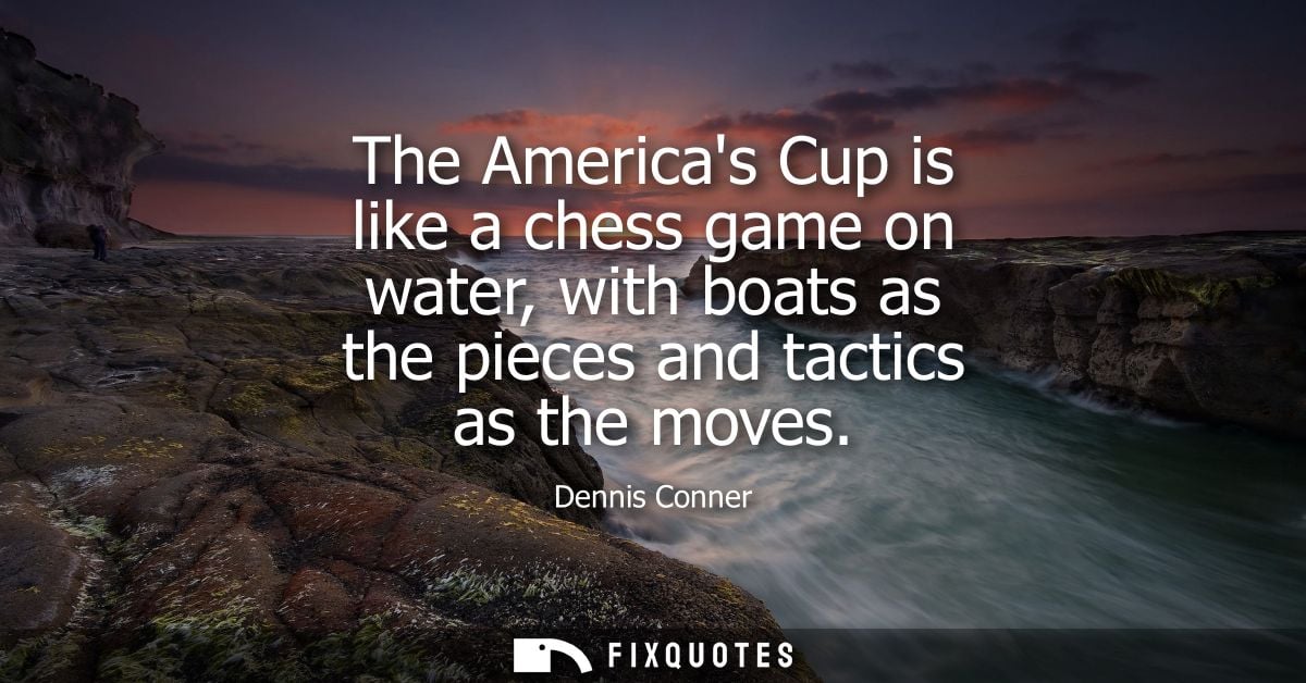 The Americas Cup is like a chess game on water, with boats as the pieces and tactics as the moves - Dennis Conner