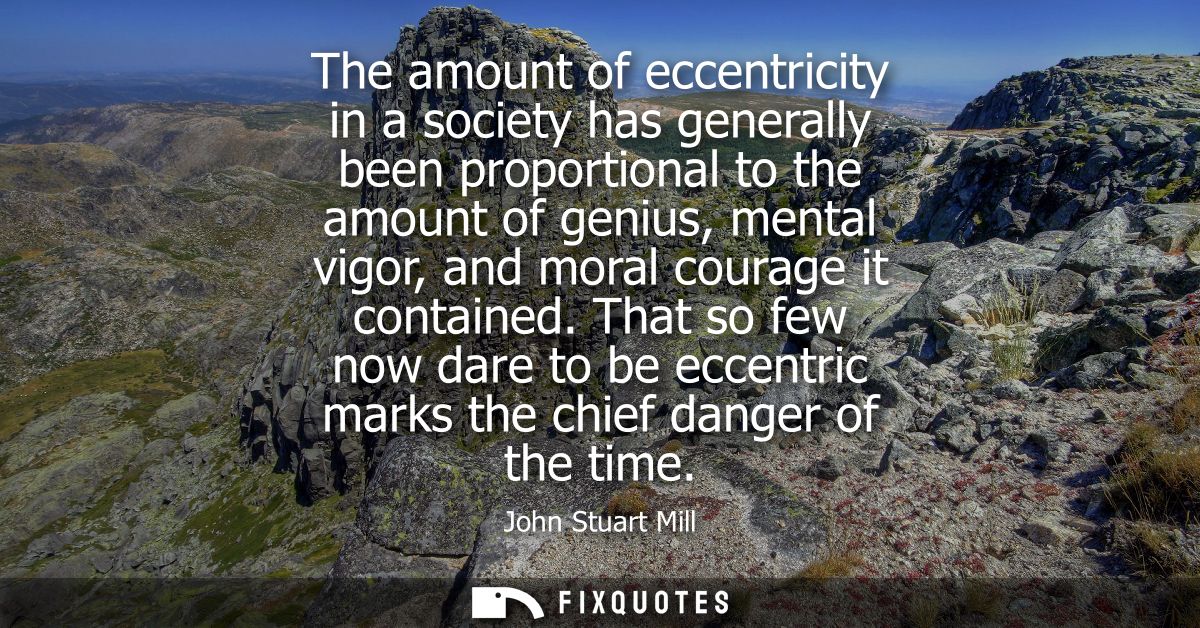 The amount of eccentricity in a society has generally been proportional to the amount of genius, mental vigor, and moral