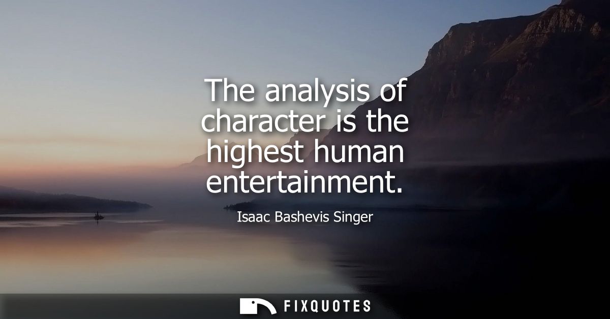 The analysis of character is the highest human entertainment