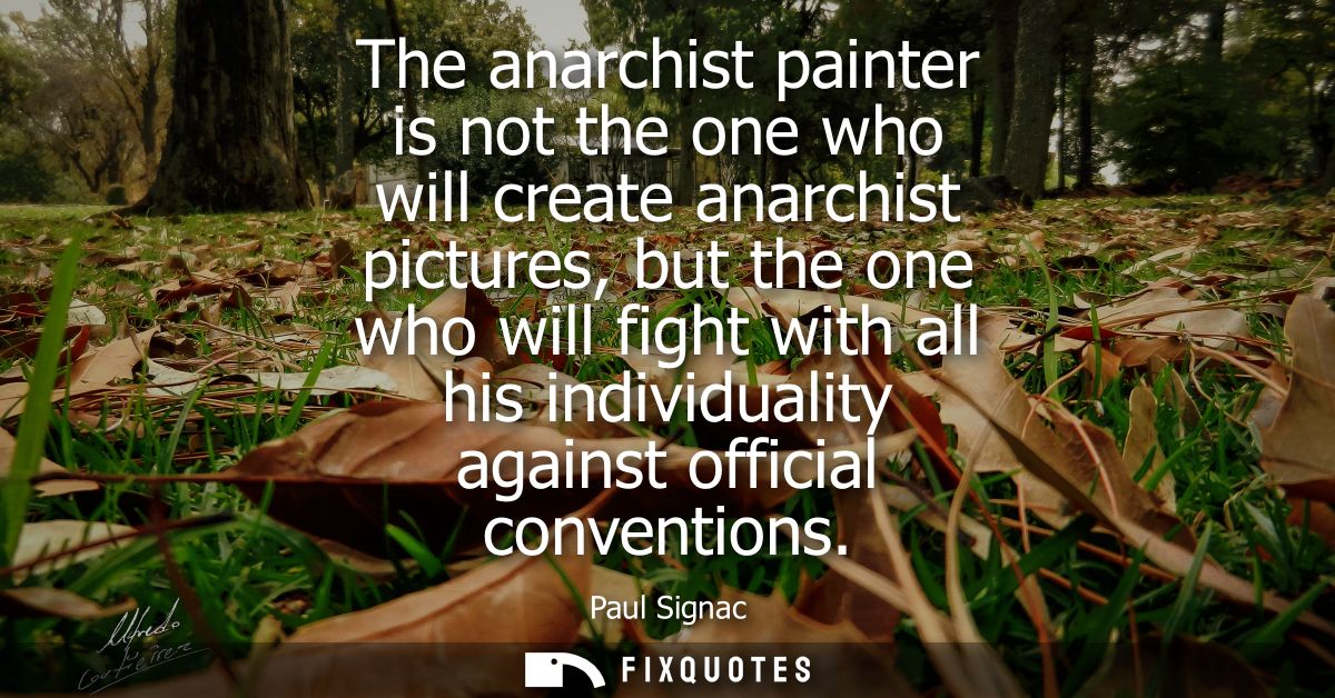 The anarchist painter is not the one who will create anarchist pictures, but the one who will fight with all his individ