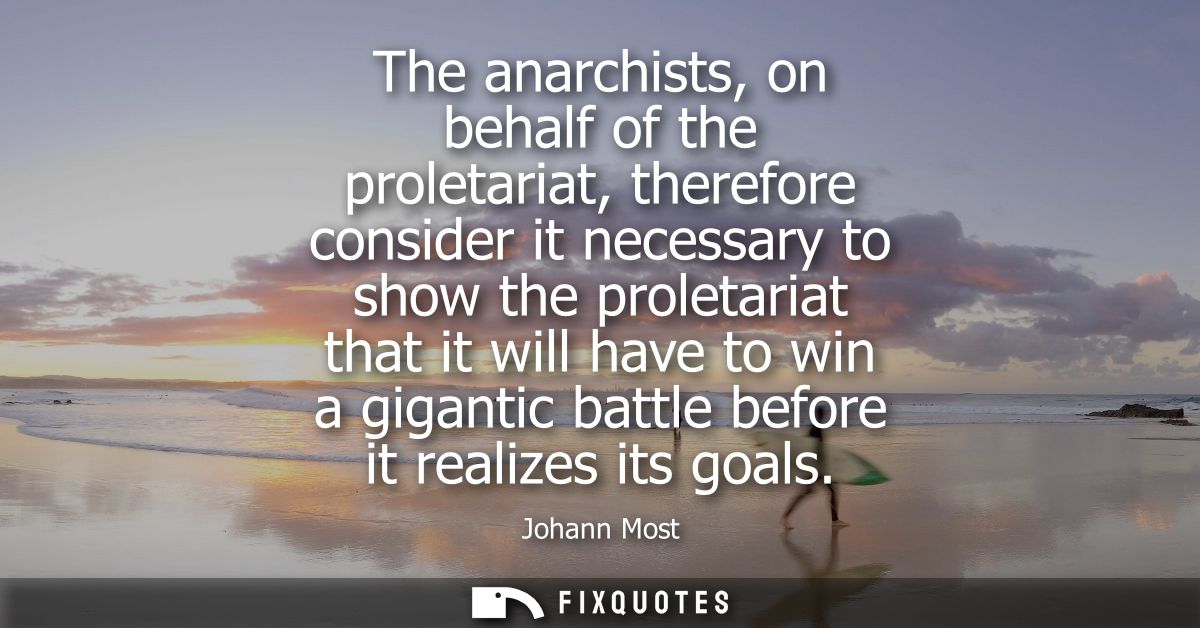 The anarchists, on behalf of the proletariat, therefore consider it necessary to show the proletariat that it will have 