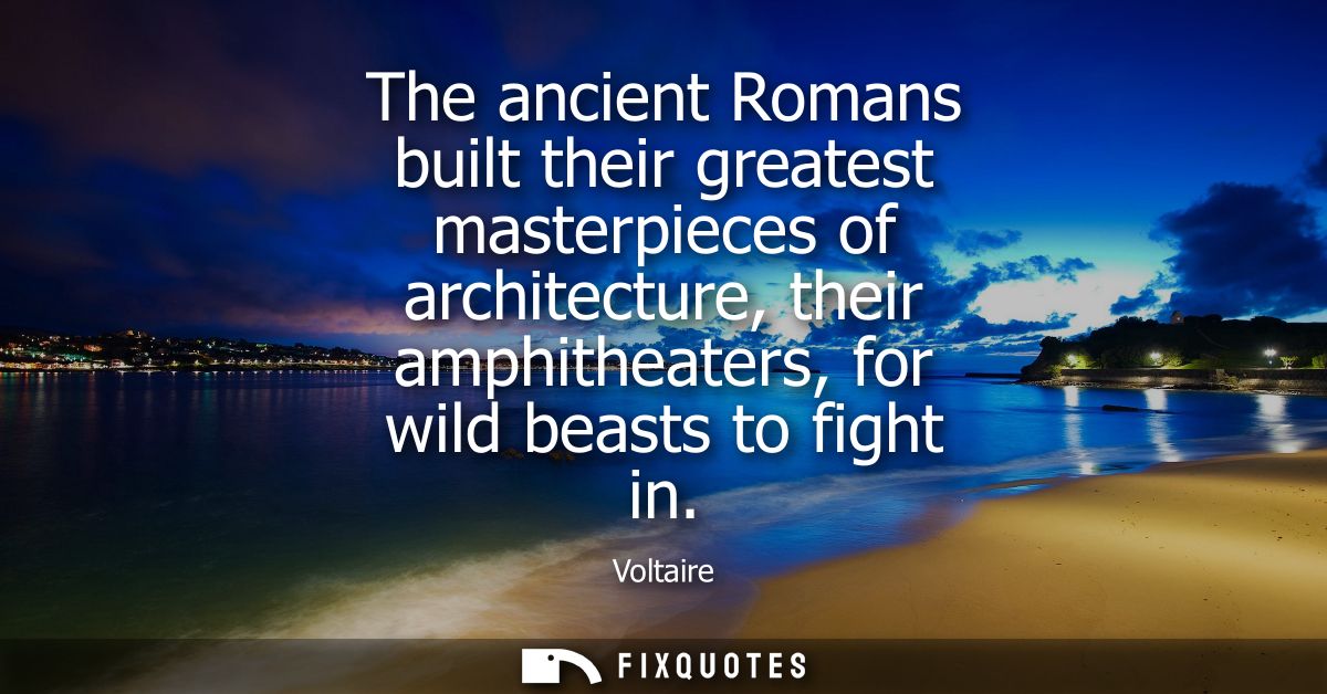 The ancient Romans built their greatest masterpieces of architecture, their amphitheaters, for wild beasts to fight in