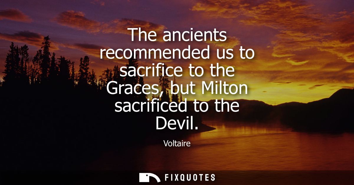 The ancients recommended us to sacrifice to the Graces, but Milton sacrificed to the Devil