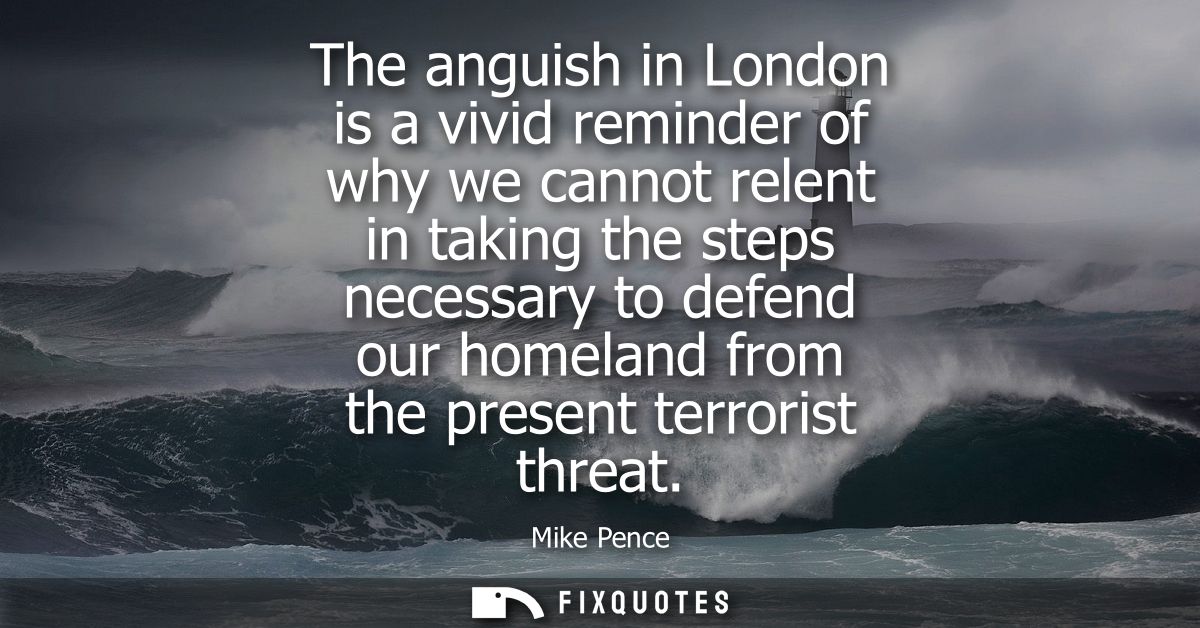 The anguish in London is a vivid reminder of why we cannot relent in taking the steps necessary to defend our homeland f