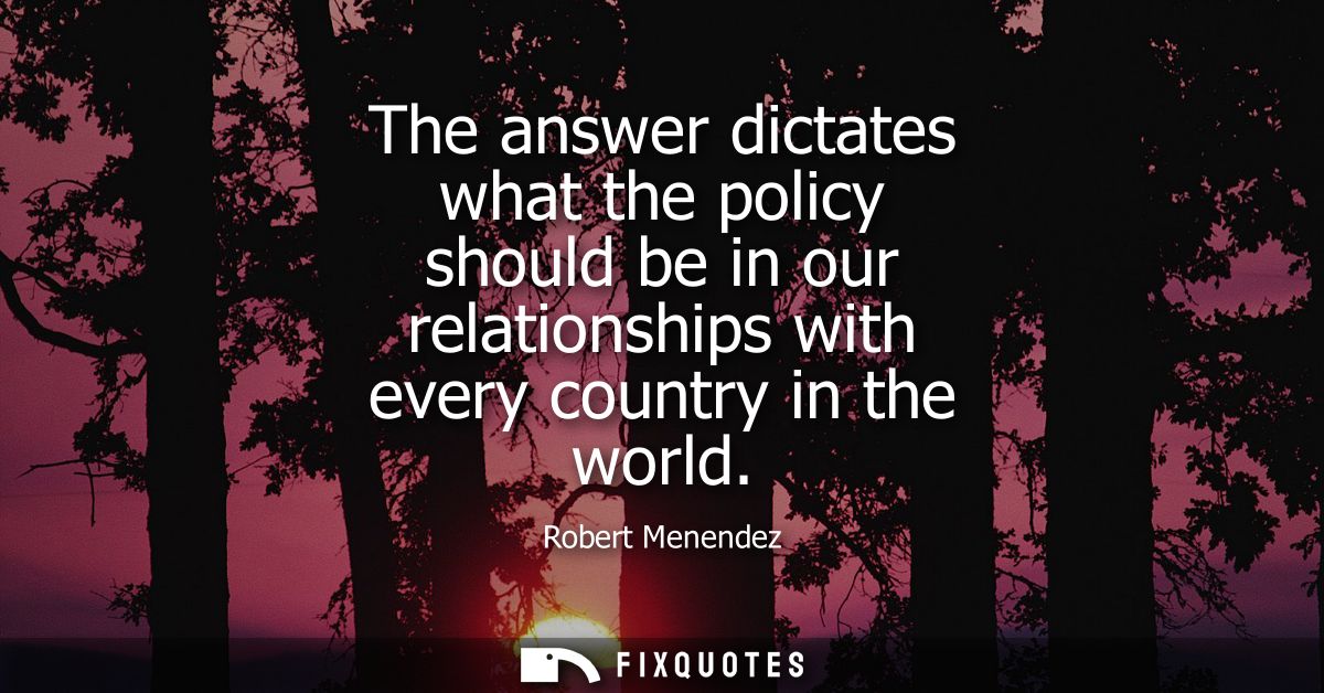 The answer dictates what the policy should be in our relationships with every country in the world