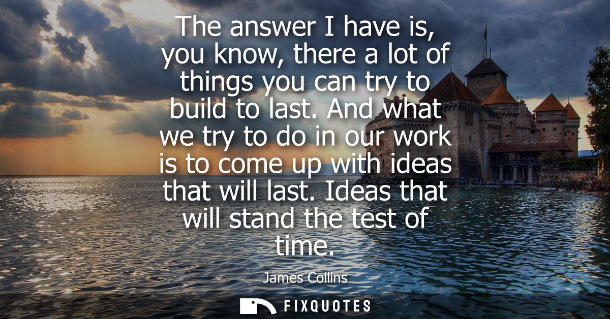 The answer I have is, you know, there a lot of things you can try to build to last. And what we try to do in our work is