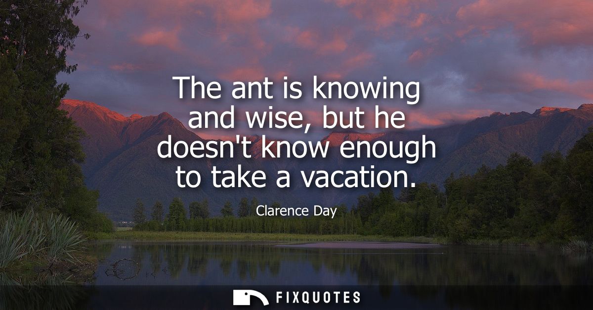The ant is knowing and wise, but he doesnt know enough to take a vacation
