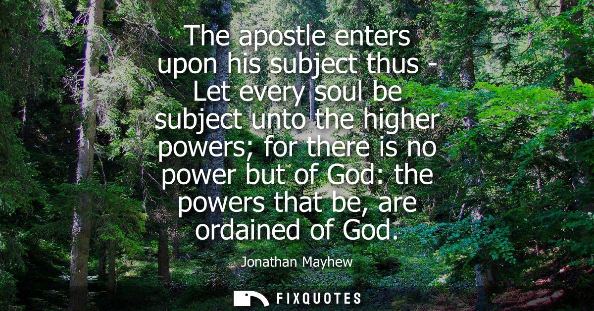 The apostle enters upon his subject thus - Let every soul be subject unto the higher powers for there is no power but of
