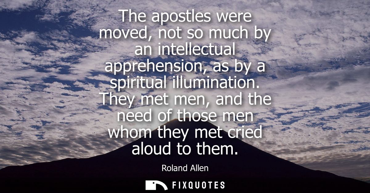 The apostles were moved, not so much by an intellectual apprehension, as by a spiritual illumination.