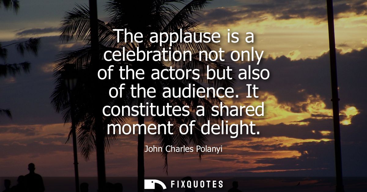 The applause is a celebration not only of the actors but also of the audience. It constitutes a shared moment of delight