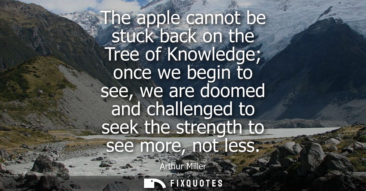 The apple cannot be stuck back on the Tree of Knowledge once we begin to see, we are doomed and challenged to seek the s