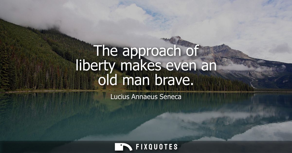 The approach of liberty makes even an old man brave