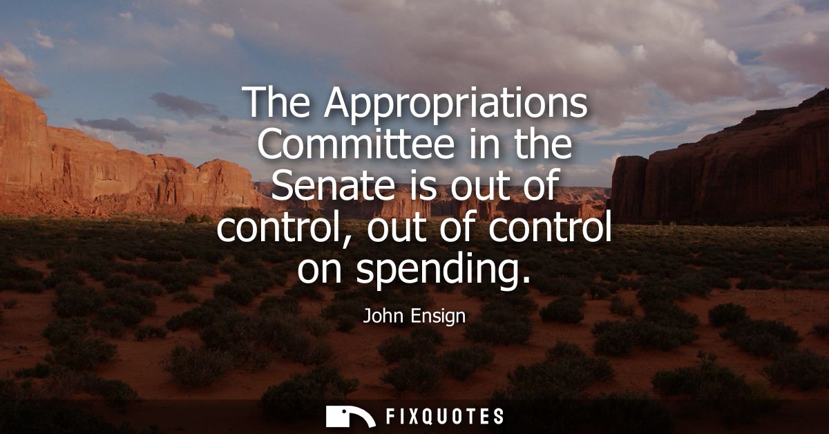 The Appropriations Committee in the Senate is out of control, out of control on spending