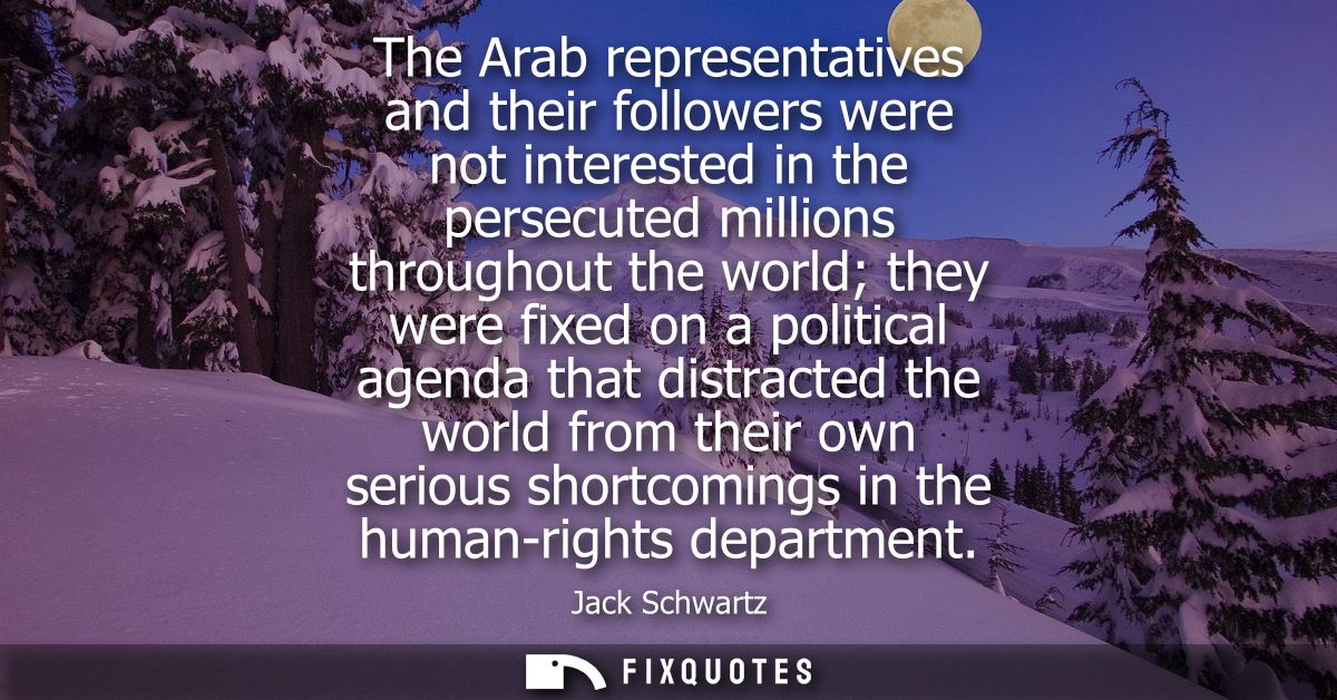 The Arab representatives and their followers were not interested in the persecuted millions throughout the world they we