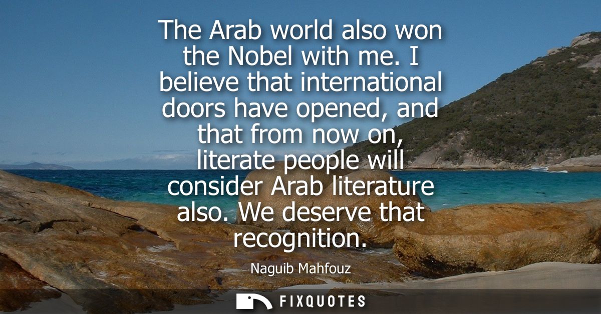 The Arab world also won the Nobel with me. I believe that international doors have opened, and that from now on, literat