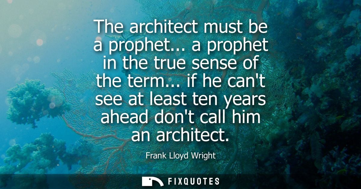 The architect must be a prophet... a prophet in the true sense of the term... if he cant see at least ten years ahead do