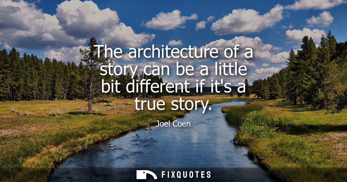 The architecture of a story can be a little bit different if its a true story