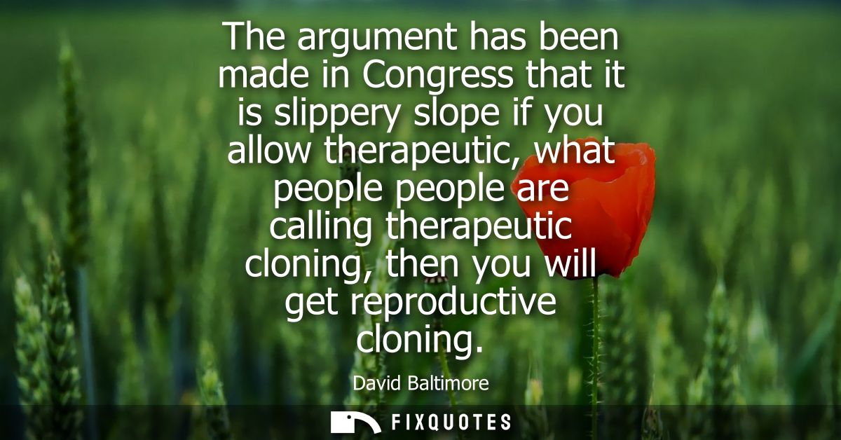The argument has been made in Congress that it is slippery slope if you allow therapeutic, what people people are callin