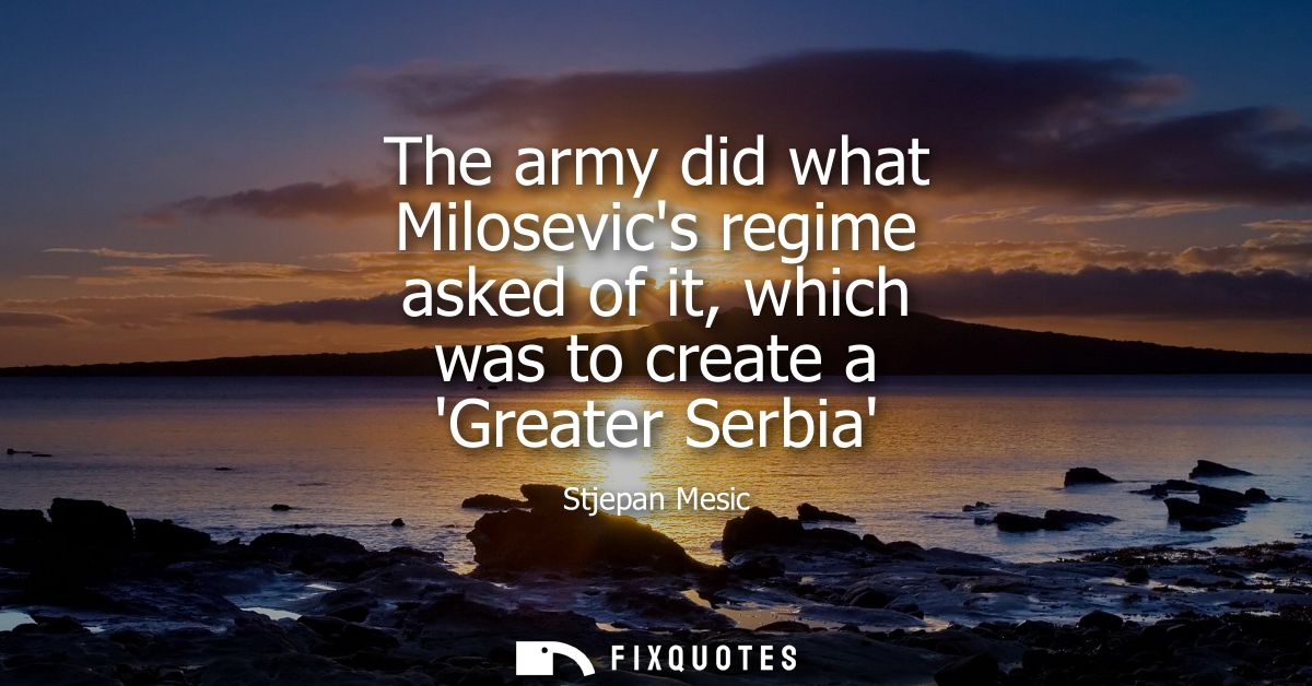 The army did what Milosevics regime asked of it, which was to create a Greater Serbia