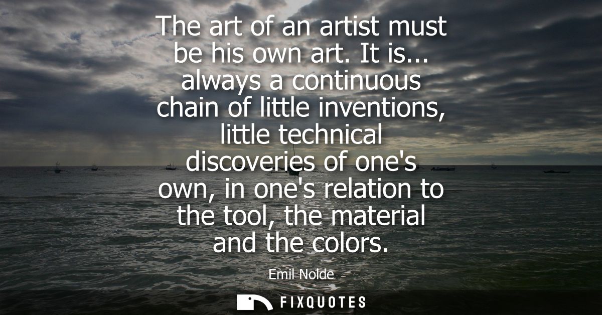 The art of an artist must be his own art. It is... always a continuous chain of little inventions, little technical disc
